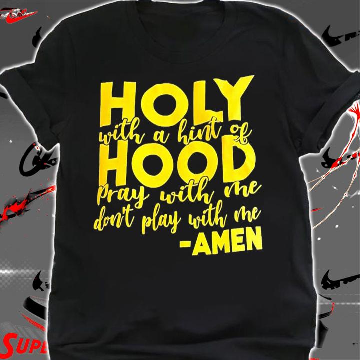 Holy with a hint of hood pray with me don't play with me Amen shirt t-shirt shirt