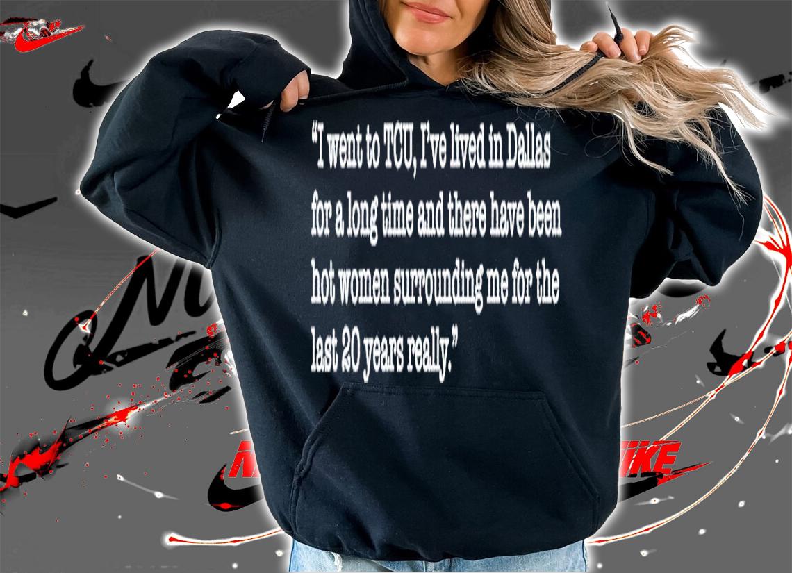 I went to TCU I'ev lived in Dallas for a long time shirt t-shirt hoodie