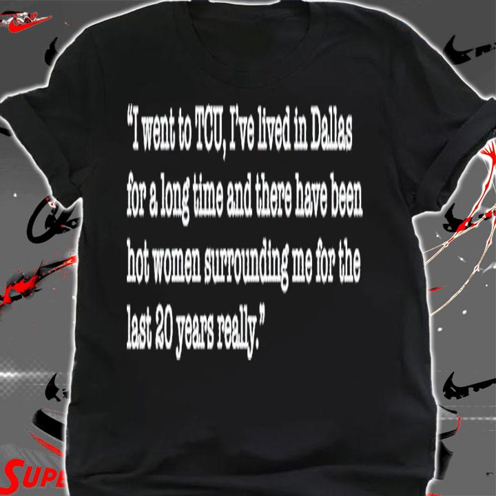 I went to TCU I'ev lived in Dallas for a long time shirt t-shirt shirt