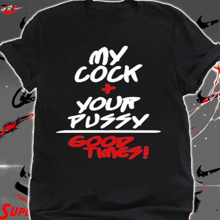 My Cock Your Pussy Good Times Shirt t-shirt