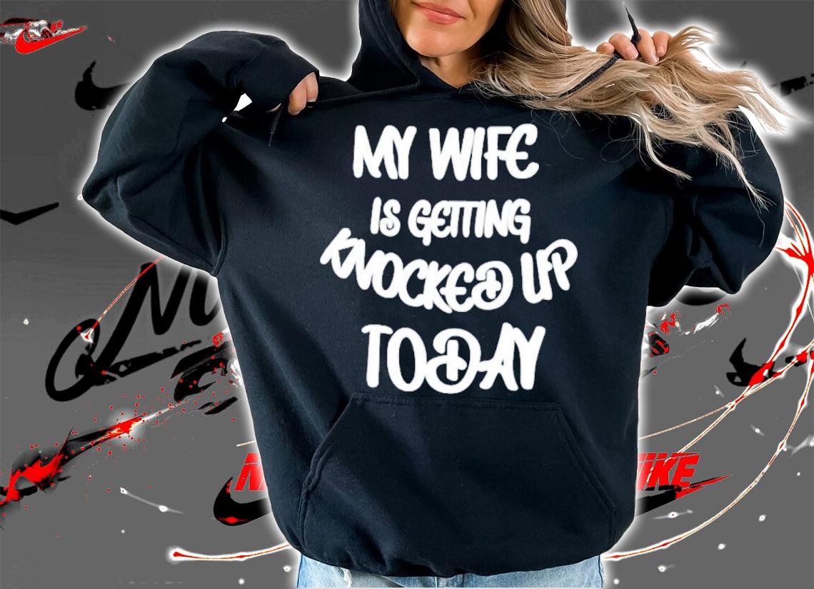 My Wife Is Getting Knocked Up Today Shirt t-shirt hoodie