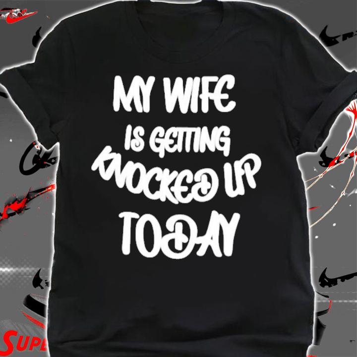 My Wife Is Getting Knocked Up Today Shirt t-shirt shirt