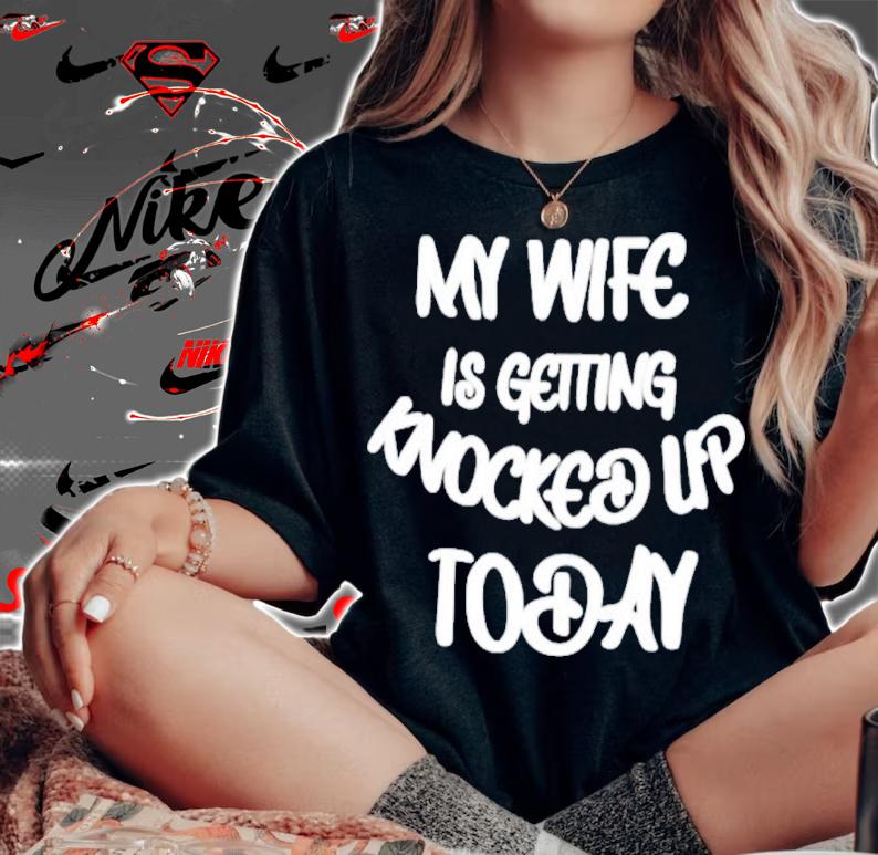 My Wife Is Getting Knocked Up Today Shirt t-shirt woman shirt