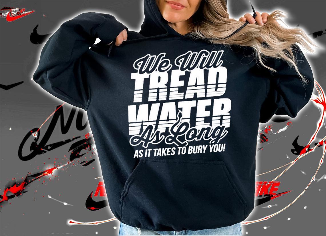 We Will Tread Water As Long As It Takes To Bury You T-Shirt t-shirt hoodie