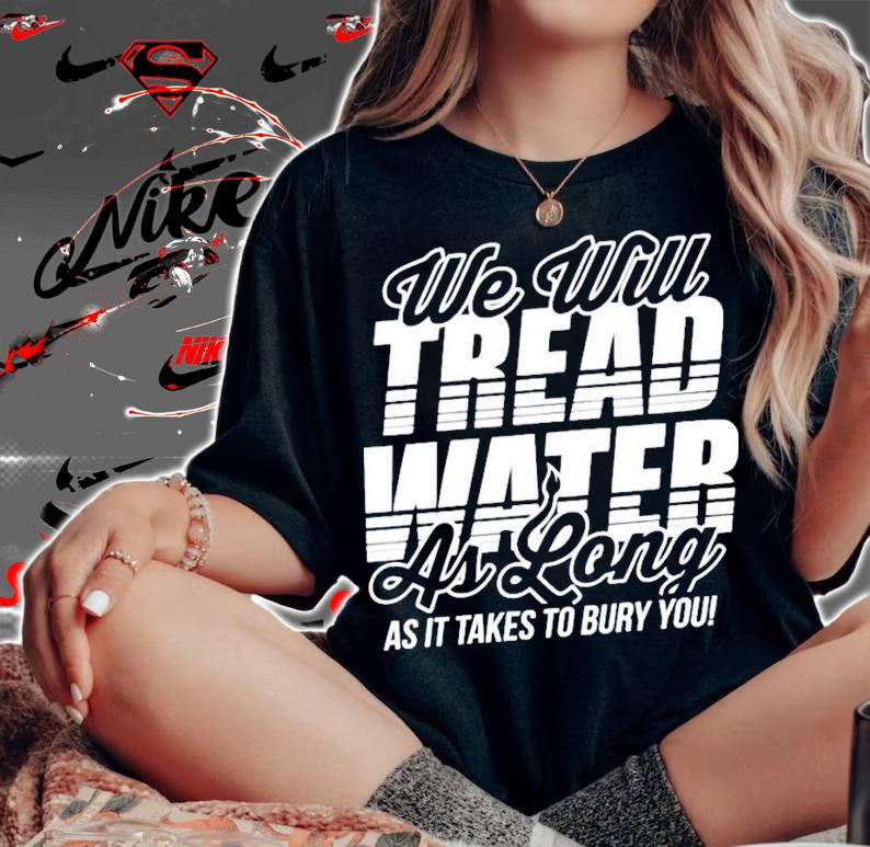 We Will Tread Water As Long As It Takes To Bury You T-Shirt t-shirt woman shirt
