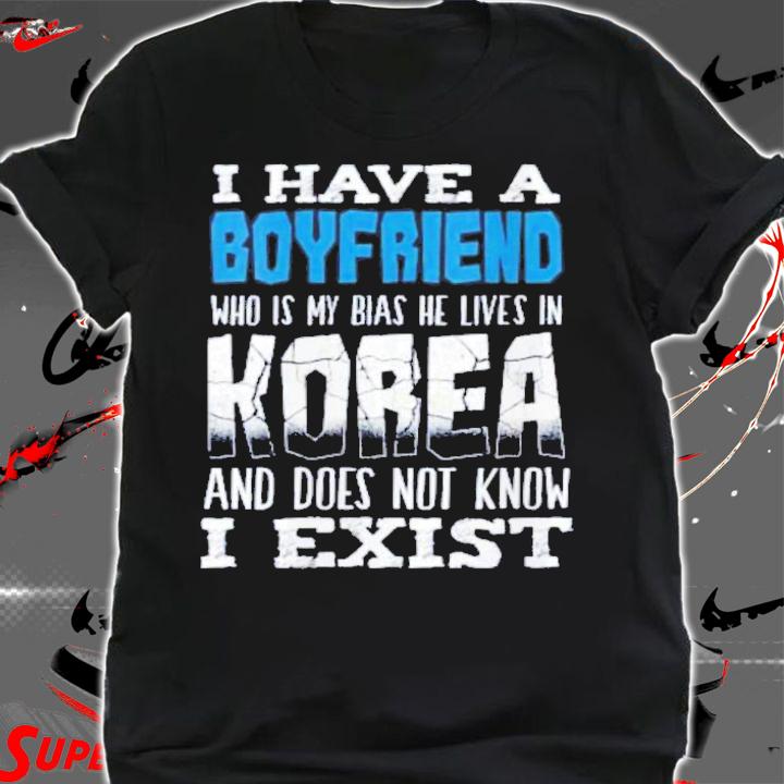 I Have A Boyfriend Who Is My Bias He Lives In Korea And Does Not Know I Exist T-Shirt t-shirt shirt