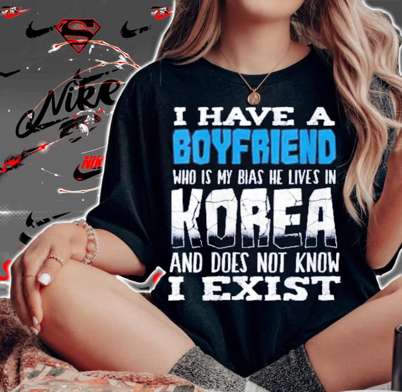 I Have A Boyfriend Who Is My Bias He Lives In Korea And Does Not Know I Exist T-Shirt t-shirt woman shirt