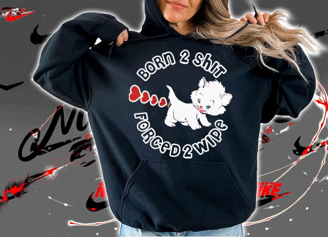 Kitten Born 2 Shit Forced 2 Wipe Shirt t-shirt hoodie