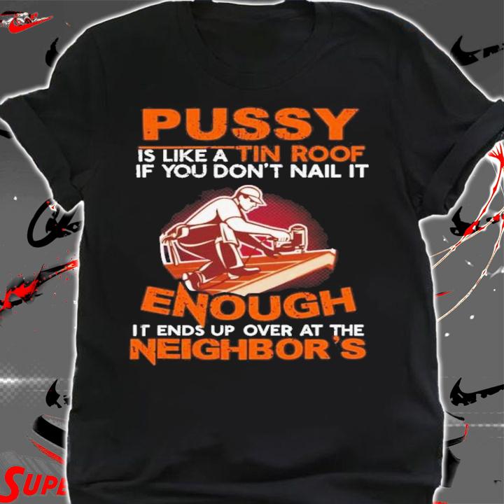 Pussy Is Like A Tin Roof If You Don't Nail It Shirt t-shirt shirt