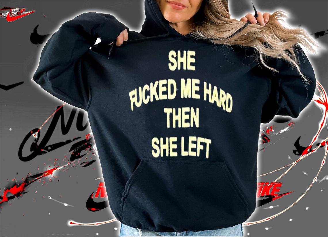 She fucked me hared then she left shirt t-shirt hoodie