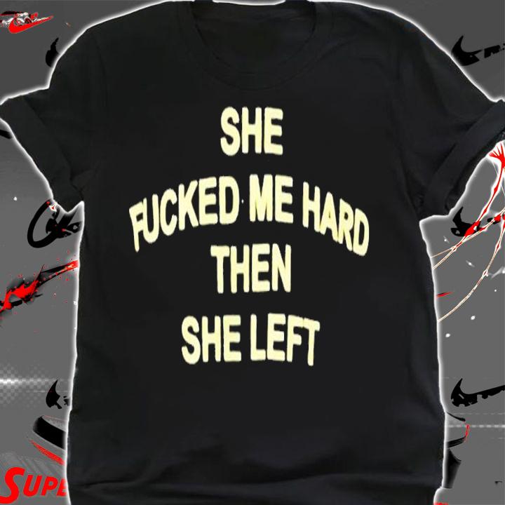 She fucked me hared then she left shirt t-shirt shirt