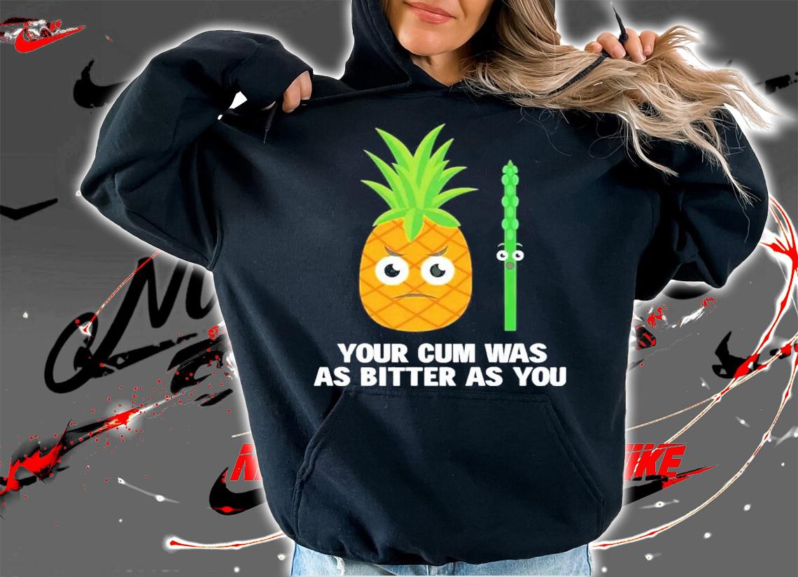 Your cum was as bitter as you shirt t-shirt hoodie