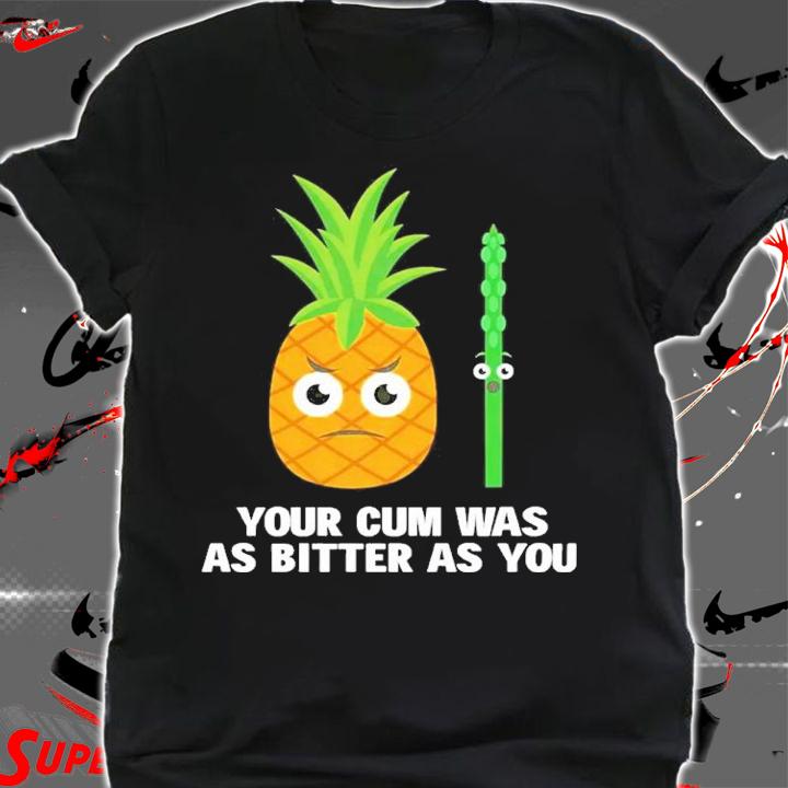 Your cum was as bitter as you shirt t-shirt shirt