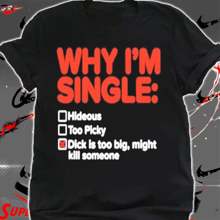 Why I'm single hideous too picky dick is too big might kill someone shirt t-shirt shirt