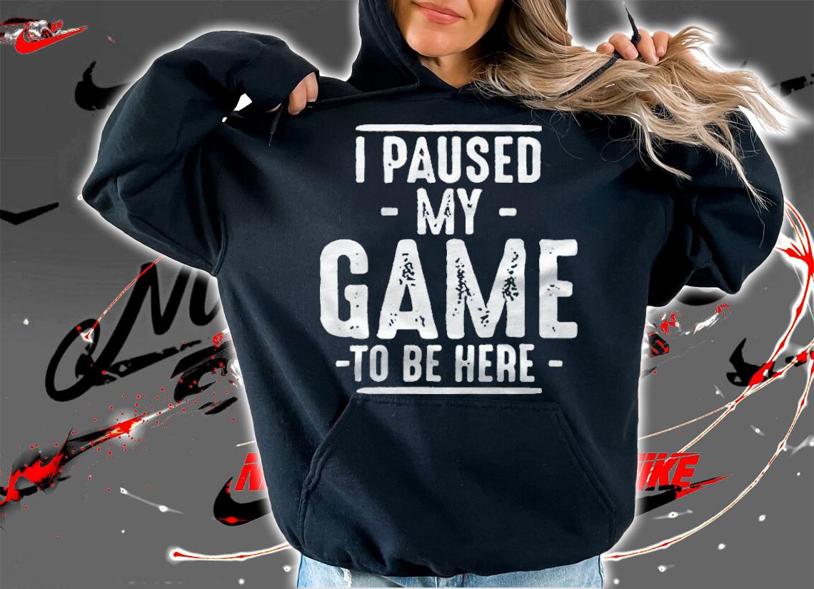 I paused my game to be here T-shirts, hoodie and v-neck t-shirt