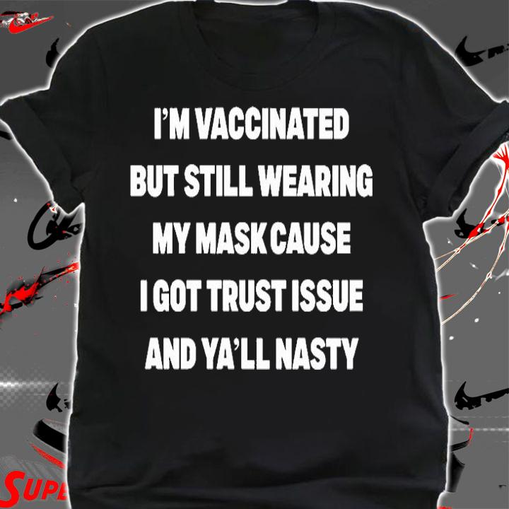 Im Vaccinated But Still Wearing My Mask Cause I Got Trust Issue And Yall Nasty T-Shirt t-shirt shirt