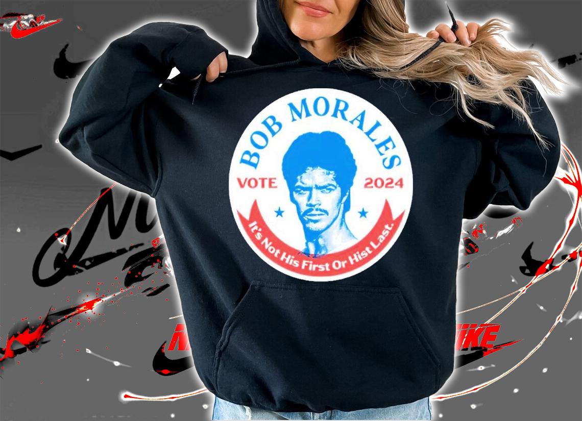 Phony Campaign Bob Morales Vote 2024 It's Not His First Or Hist Last Shirt t-shirt hoodie