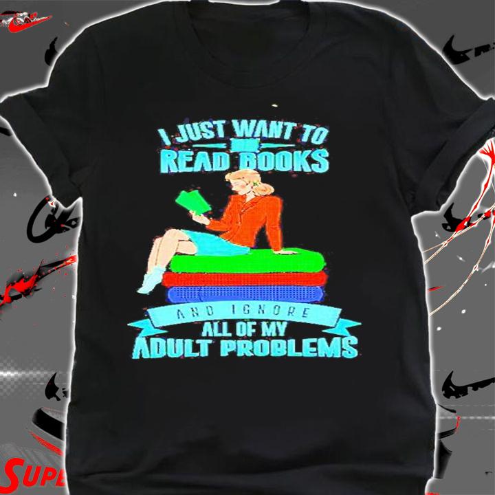 I Just Want To Read Books And Ignore Adult Problems T-Shirt t-shirt shirt