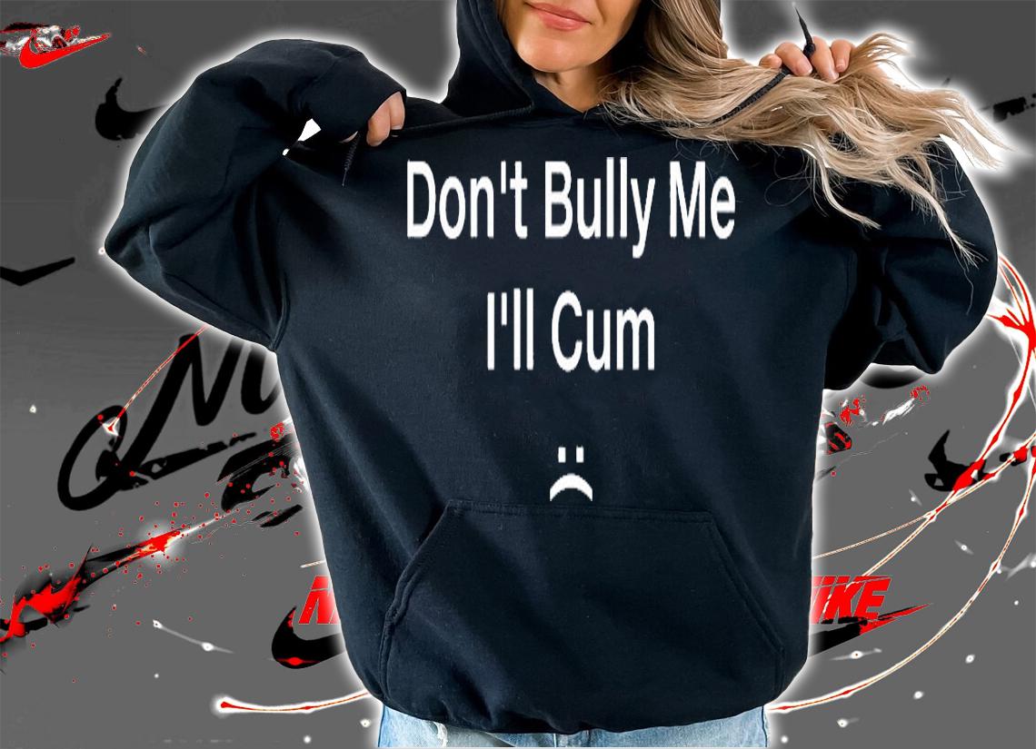 Dont Bully Me Ill Cum T-Shirt t-shirt hoodie