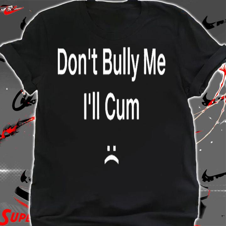 Dont Bully Me Ill Cum T-Shirt t-shirt shirt
