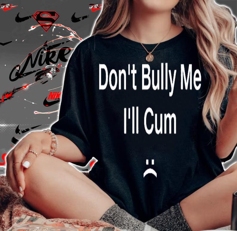 Dont Bully Me Ill Cum T-Shirt t-shirt woman shirt
