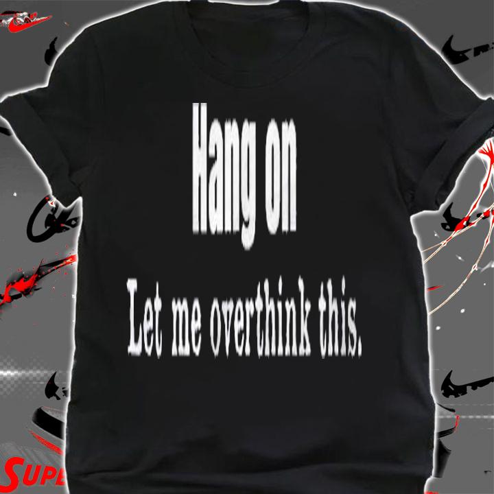 Hang On Let Me Overthink -This Funny Overthinkers Sarcastic Shirt t-shirt