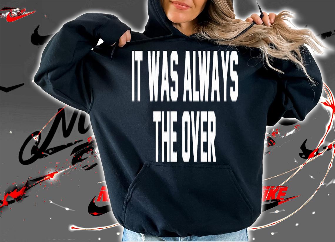 It Was Always The Over Shirt t-shirt hoodie