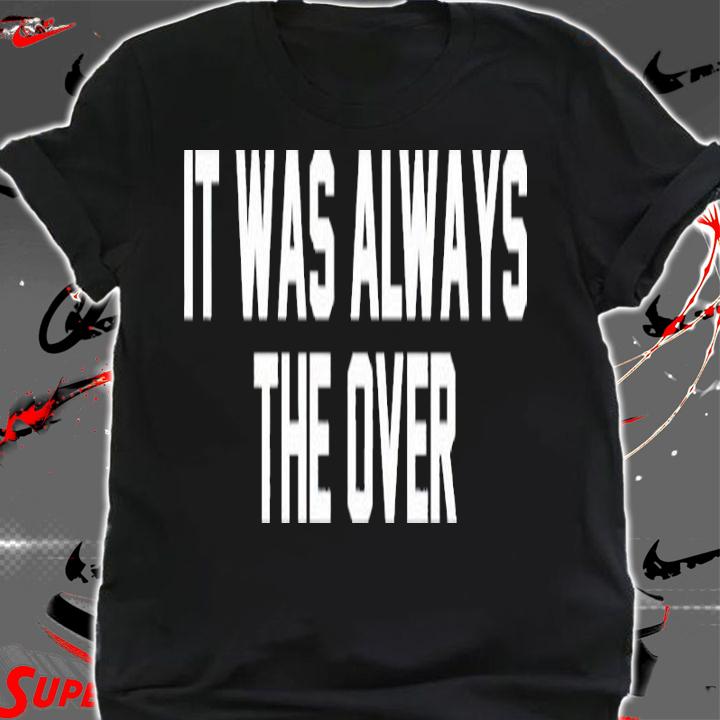 It Was Always The Over Shirt t-shirt shirt