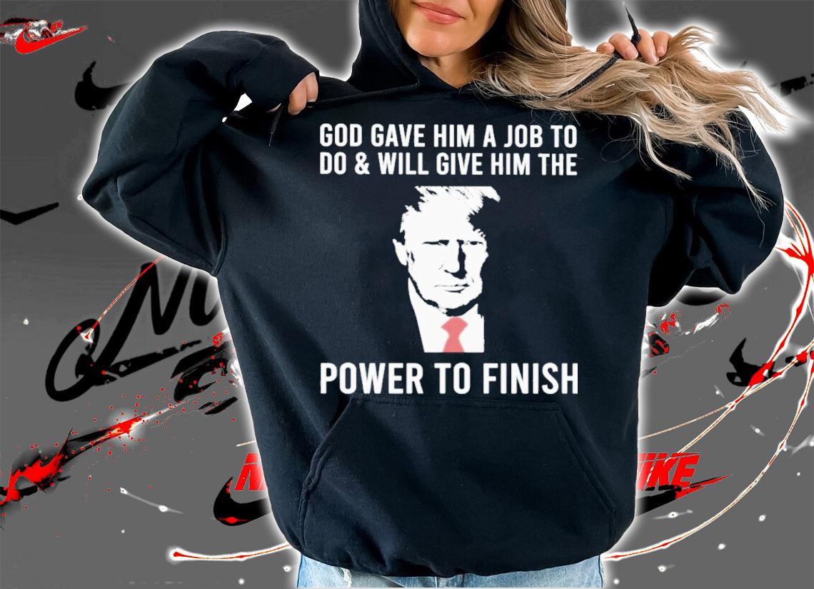 Donald Trump God Gave Him A Job To Do And Will Give Him The Power To Finish Shirt t-shirt hoodie