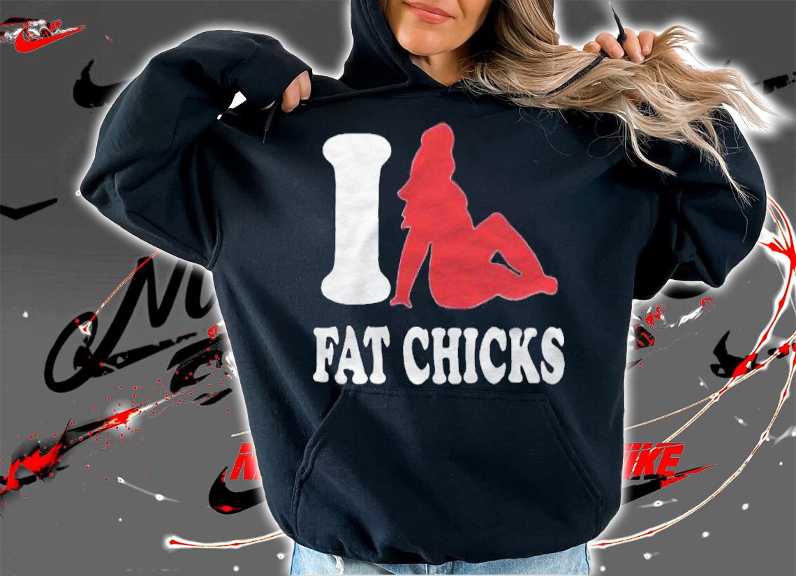 I love fat chicks T-shirt t-shirt hoodie