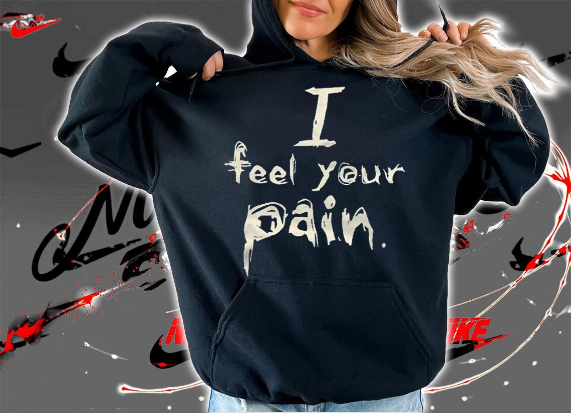 I feel your pain T-shirt hoodie