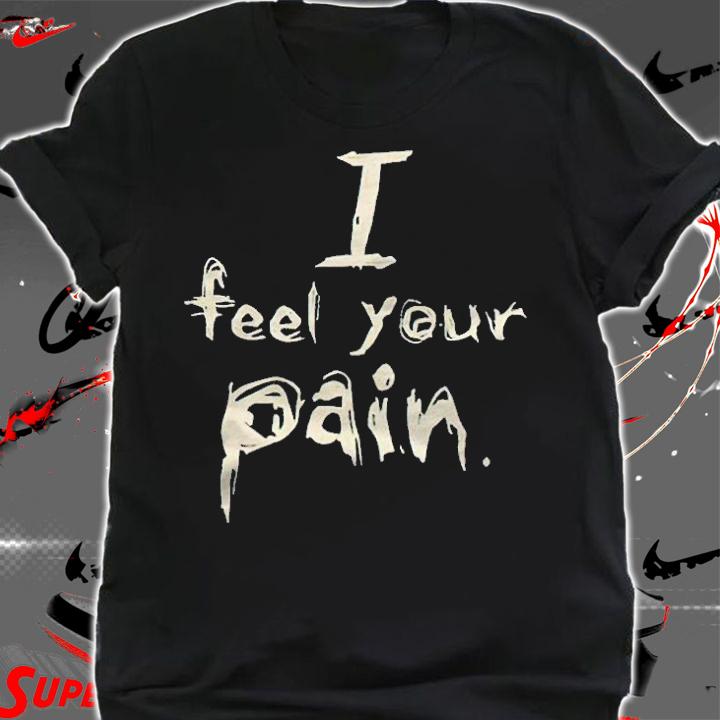 I feel your pain T-shirt shirt