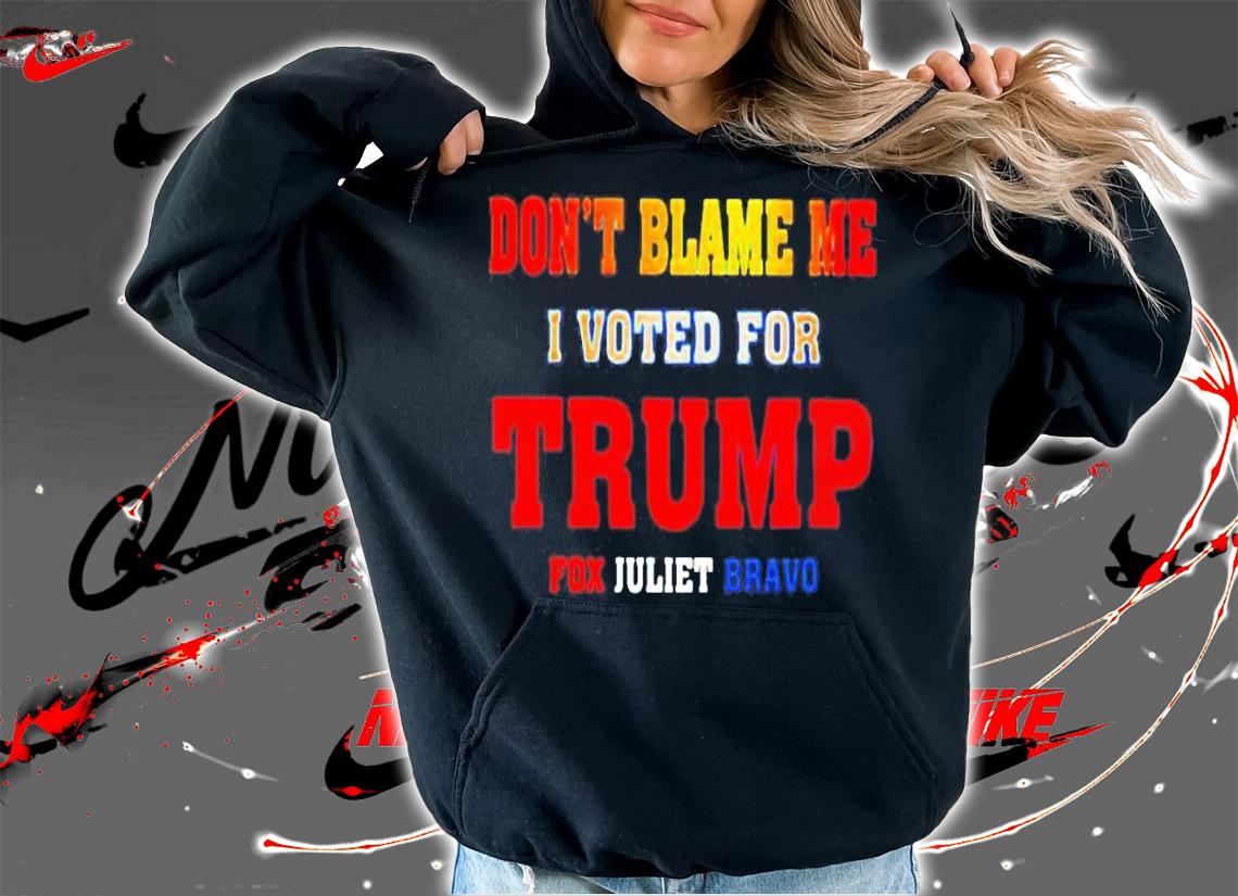 Dont Blame Me I Voted For Trump Fox Juliet Bravo T-Shirt hoodie