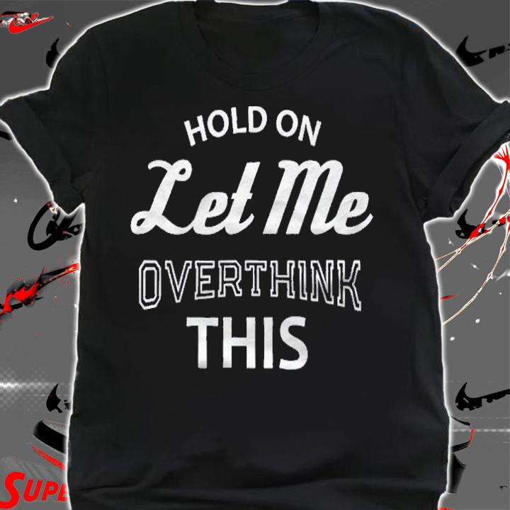 Funny Sayings Hold On Let Me Overthink This Shirt shirt
