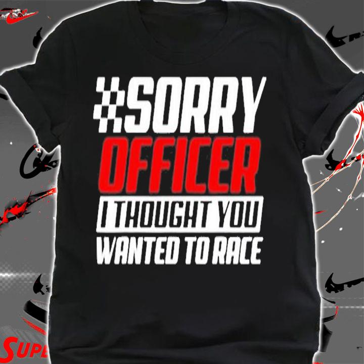 Sorry Officer I Thought You Wanted To Race Gift Funny Racer T-Shirt