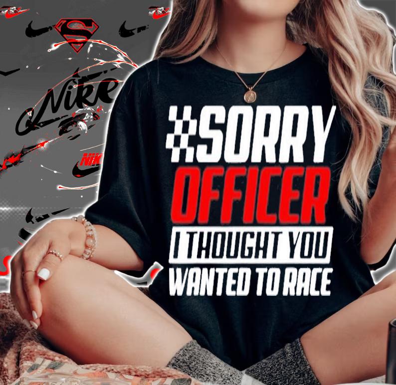 Sorry Officer I Thought You Wanted To Race Gift Funny Racer T-Shirt