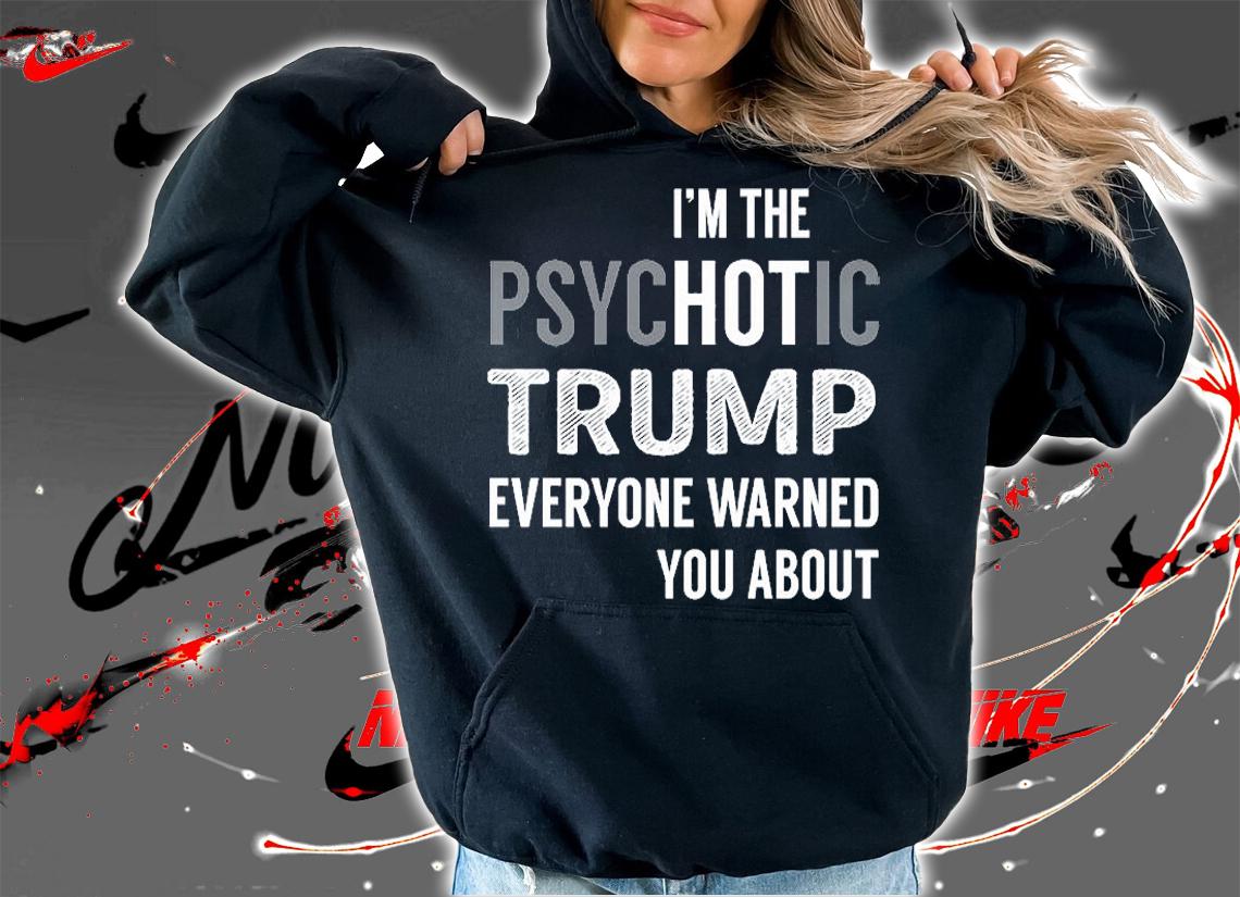 I'm the Psychotic Trump Everyone Warned You About T-Shirt hoodie