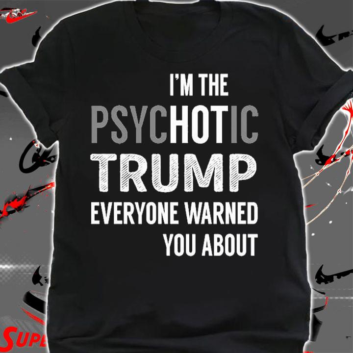 I'm the Psychotic Trump Everyone Warned You About T-Shirt shirt