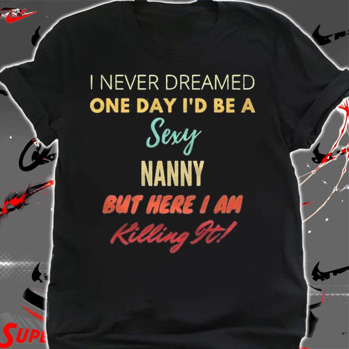 I Never Dreamed One Day Id Be A Sexy Nanny Shirt