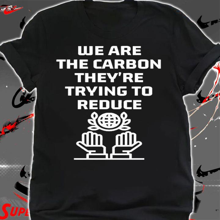 We Are The Carbon They're Trying To Reduce T-Shirt shirt