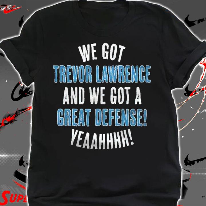 We got Trevor Lawrence and we got a great defense yeaahhhh T-shirt