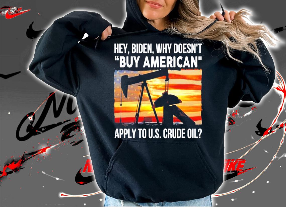 Hey Biden why doesn't buy American apply to US Crude Oil shirt hoodie