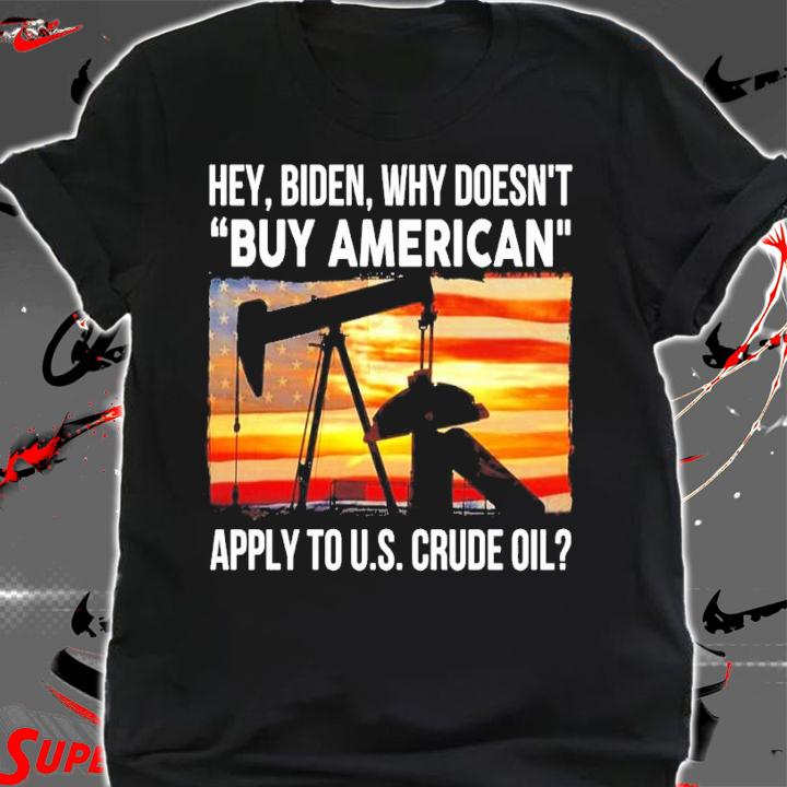 Hey Biden why doesn't buy American apply to US Crude Oil shirt shirt