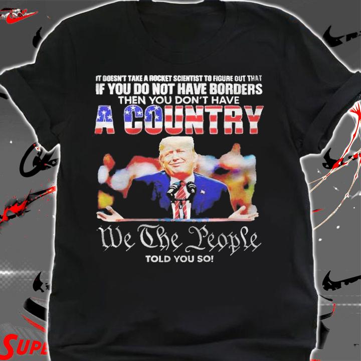 It doesn't take a rocket scientist to figure out that if you do not have borders then you don't have a country T-shirt shirt