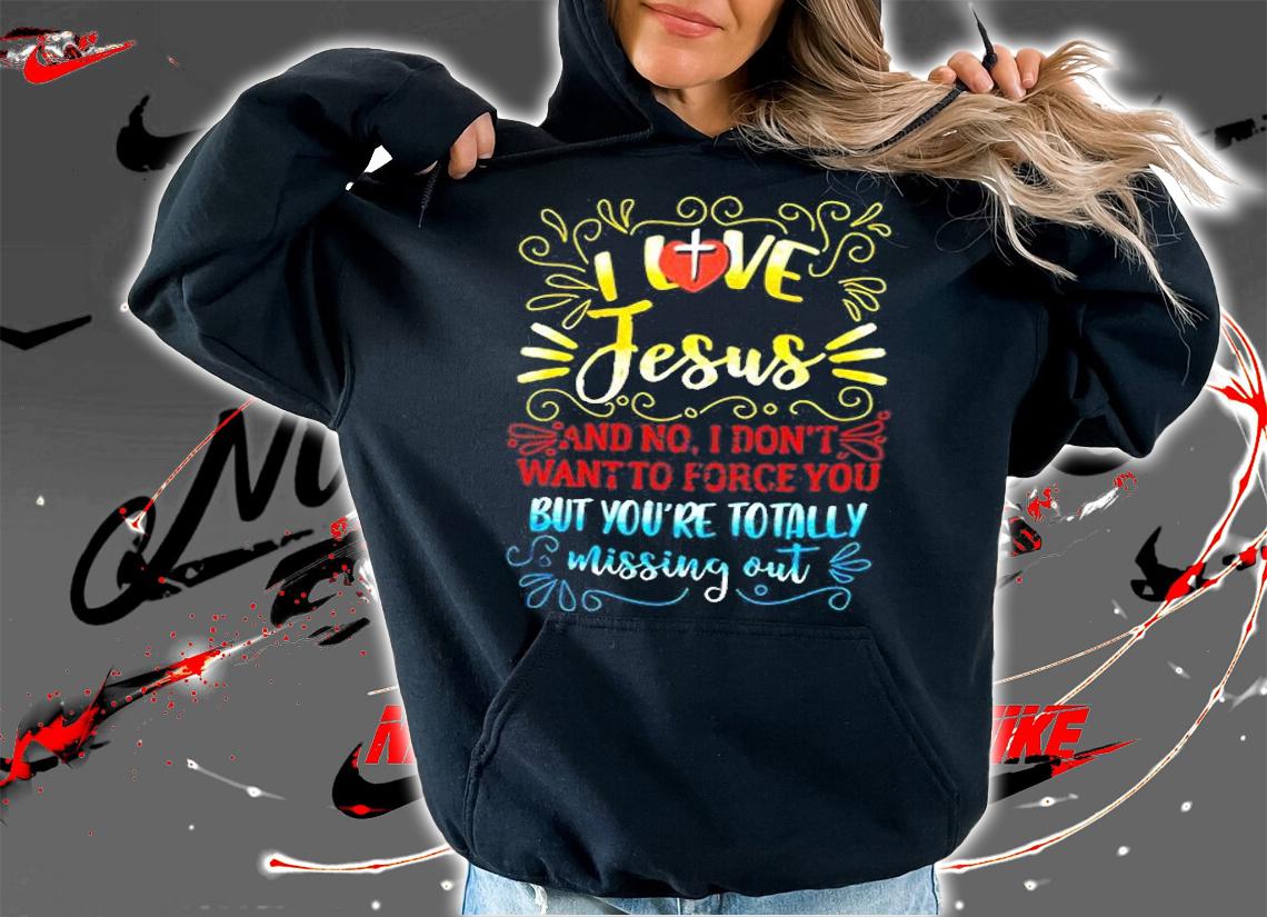 I Love Jesus And No I Dont Want To Force You But Youre Totally Missing Out Shirt hoodie