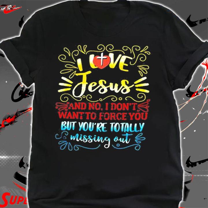 I Love Jesus And No I Dont Want To Force You But Youre Totally Missing Out Shirt shirt