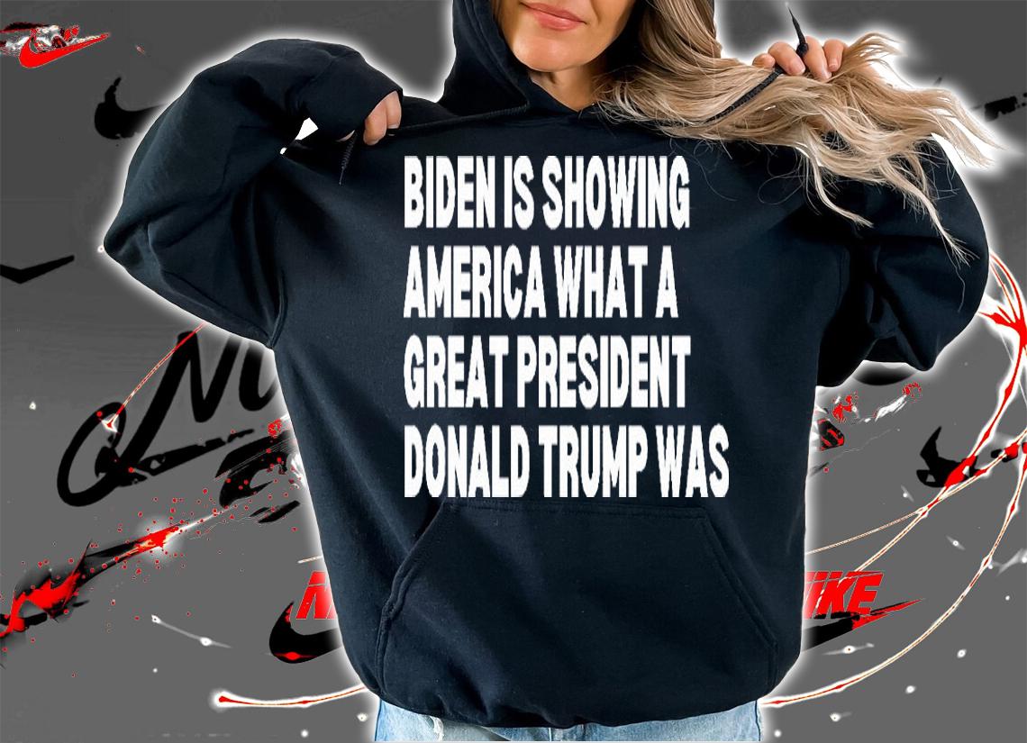 Joe Biden Is Showing America What A Great Donald Trump Was Trump 2024 Anti Biden T-Shirt hoodie
