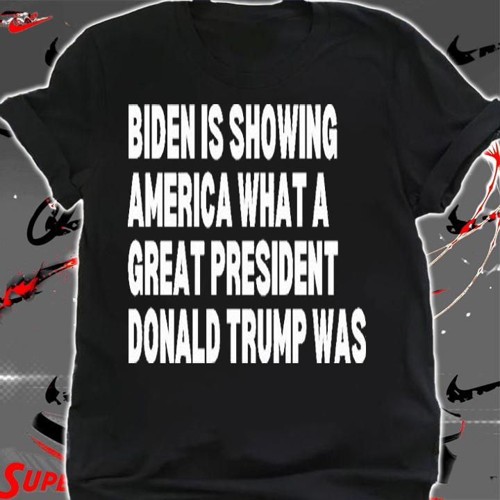 Joe Biden Is Showing America What A Great Donald Trump Was Trump 2024 Anti Biden T-Shirt shirt