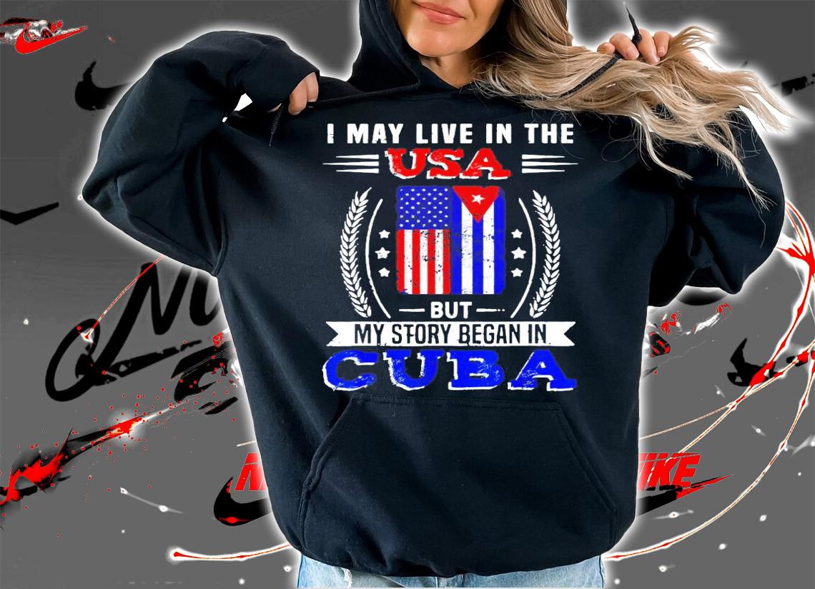 I may live in the USA but my story began in Cuba shirt hoodie