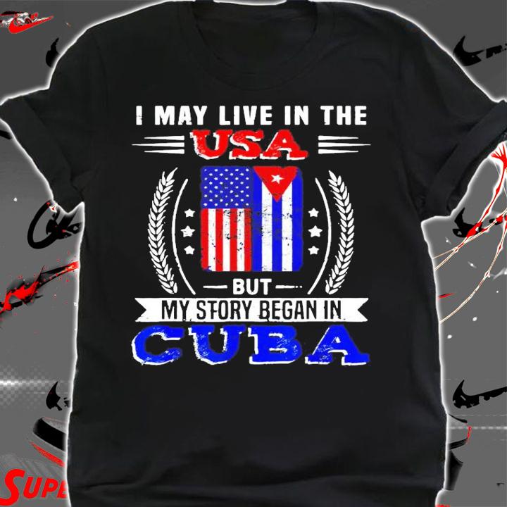 I may live in the USA but my story began in Cuba shirt shirt